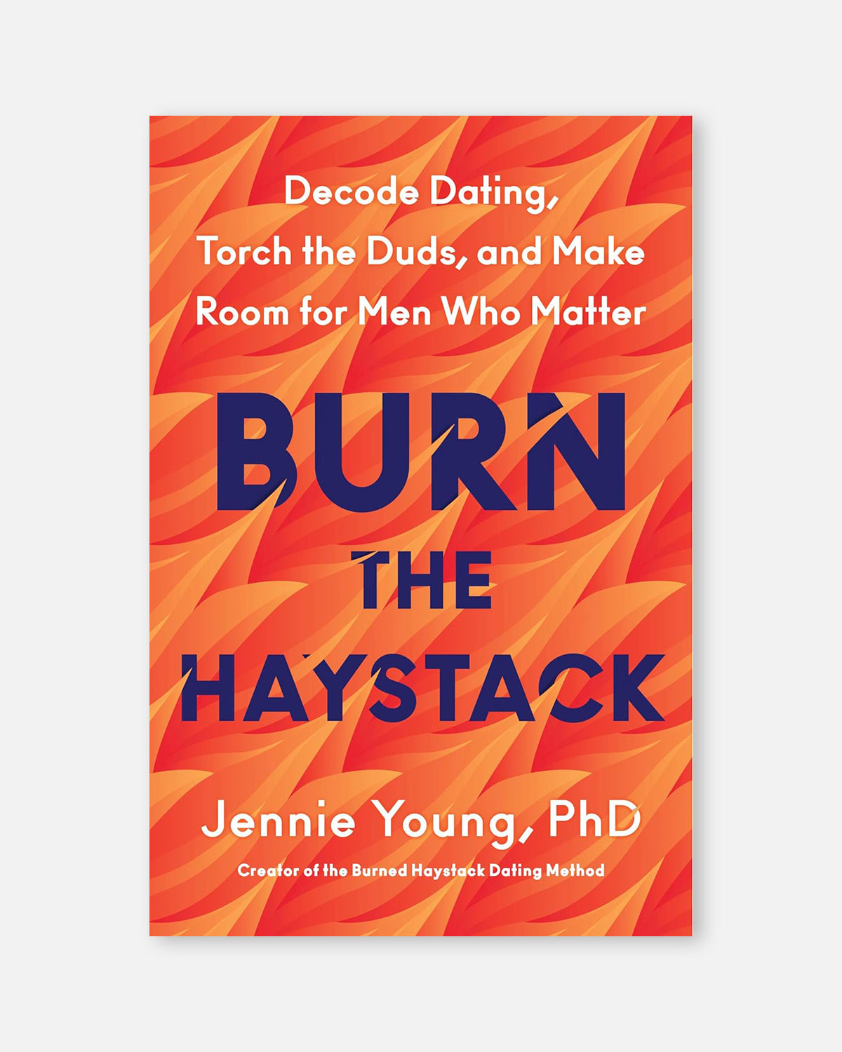 Burn the Haystack: Decode Dating, Torch the Duds, and Make Room for Men Who Matter